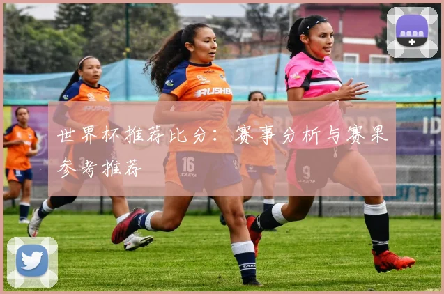 世界杯推荐比分：赛事分析与赛果参考推荐
