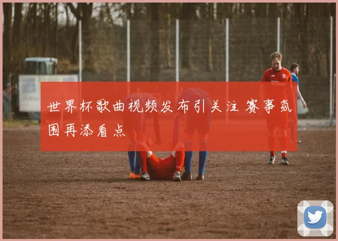 世界杯歌曲视频发布引关注 赛事氛围再添看点