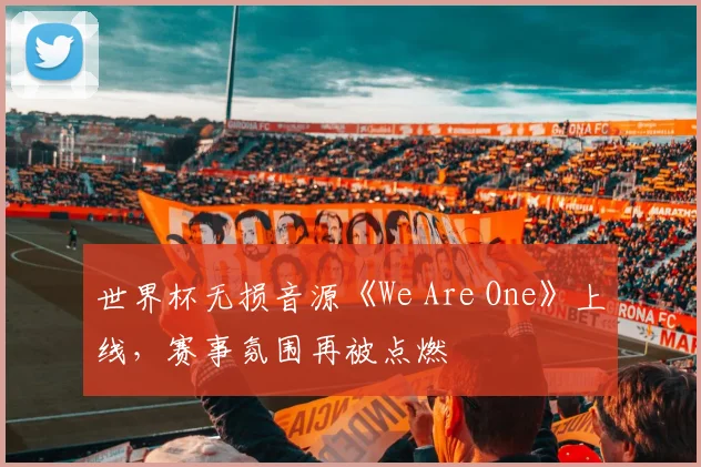 世界杯无损音源《We Are One》上线，赛事氛围再被点燃
