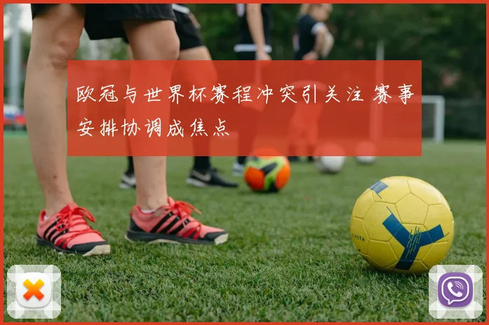欧冠与世界杯赛程冲突引关注 赛事安排协调成焦点