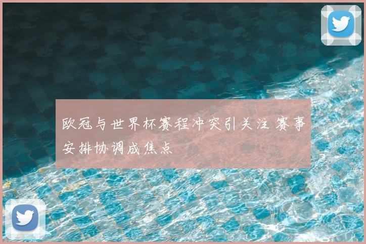 欧冠与世界杯赛程冲突引关注 赛事安排协调成焦点
