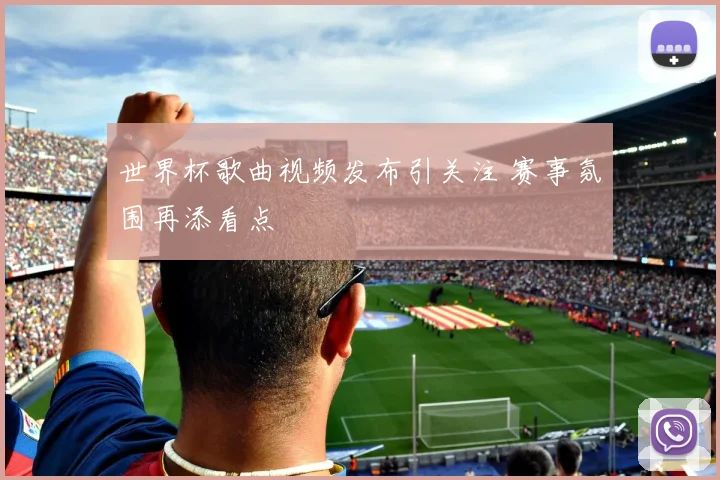 世界杯歌曲视频发布引关注 赛事氛围再添看点