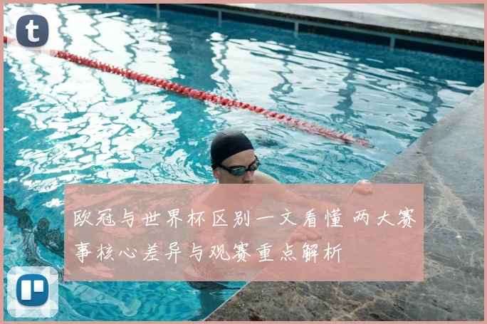 欧冠与世界杯区别一文看懂 两大赛事核心差异与观赛重点解析