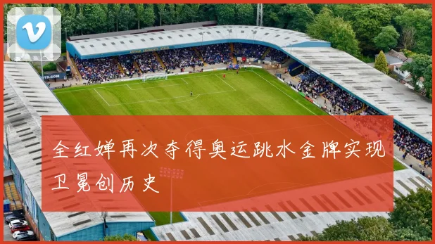 全红婵再次夺得奥运跳水金牌实现卫冕创历史