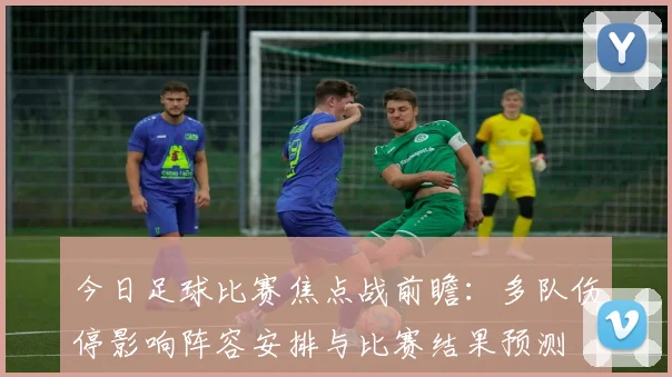 今日足球比赛焦点战前瞻:多队伤停影响阵容安排与比赛结果预测
