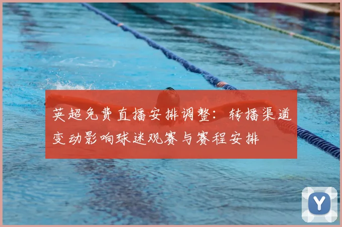 英超免费直播安排调整：转播渠道变动影响球迷观赛与赛程安排