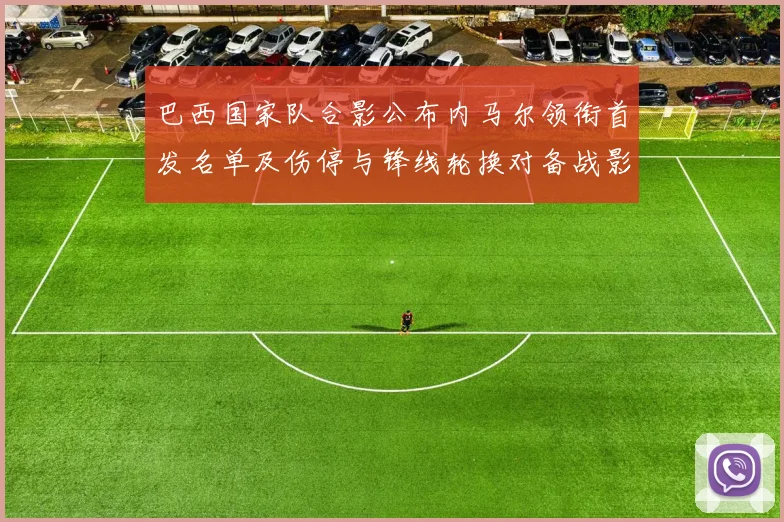 巴西国家队合影公布内马尔领衔首发名单及伤停与锋线轮换对备战影响