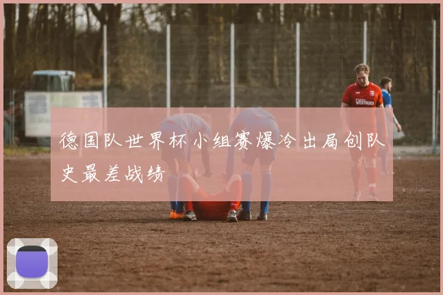 德国队世界杯小组赛爆冷出局创队史最差战绩