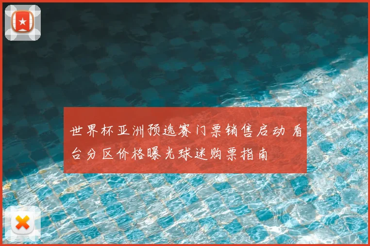 世界杯亚洲预选赛门票销售启动 看台分区价格曝光球迷购票指南