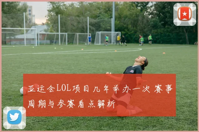 亚运会LOL项目几年举办一次 赛事周期与参赛看点解析