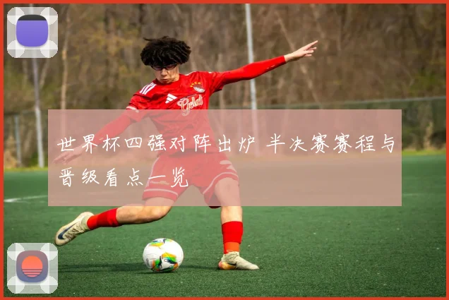 世界杯四强对阵出炉 半决赛赛程与晋级看点一览