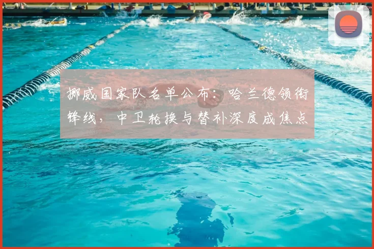 挪威国家队名单公布:哈兰德领衔锋线,中卫轮换与替补深度成焦点