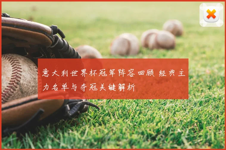 意大利世界杯冠军阵容回顾 经典主力名单与夺冠关键解析