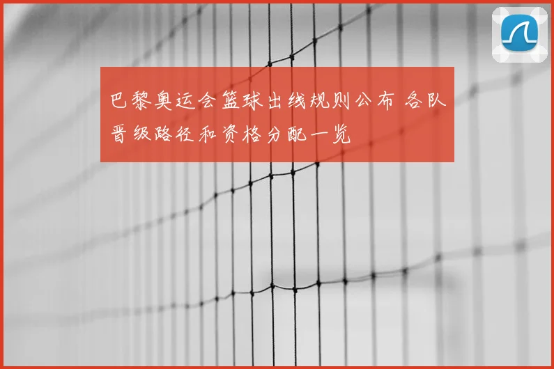 巴黎奥运会篮球出线规则公布 各队晋级路径和资格分配一览