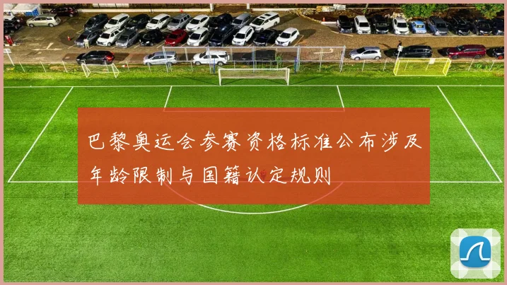 巴黎奥运会参赛资格标准公布涉及年龄限制与国籍认定规则