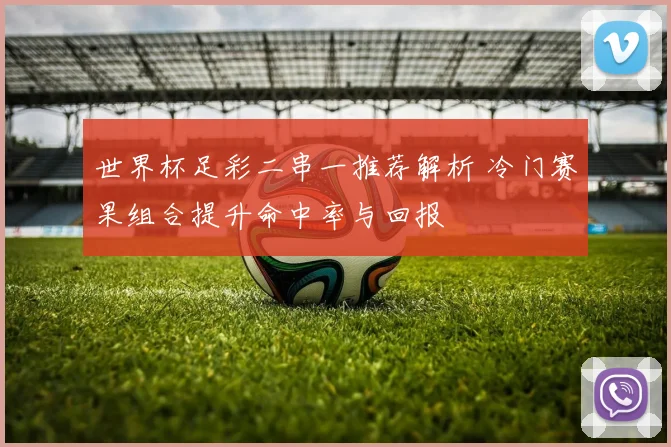世界杯足彩二串一推荐解析 冷门赛果组合提升命中率与回报
