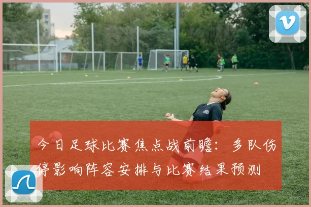 今日足球比赛焦点战前瞻:多队伤停影响阵容安排与比赛结果预测