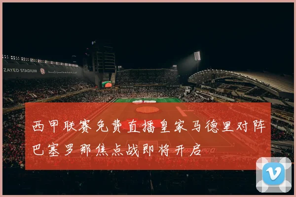 西甲联赛免费直播皇家马德里对阵巴塞罗那焦点战即将开启