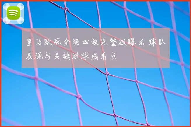 皇马欧冠全场回放完整版曝光 球队表现与关键进球成看点