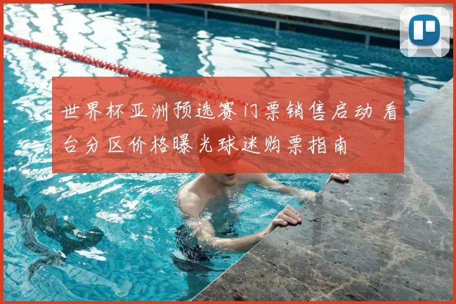 世界杯亚洲预选赛门票销售启动 看台分区价格曝光球迷购票指南