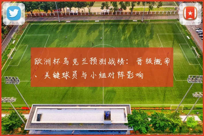 欧洲杯乌克兰预测战绩:晋级概率、关键球员与小组对阵影响