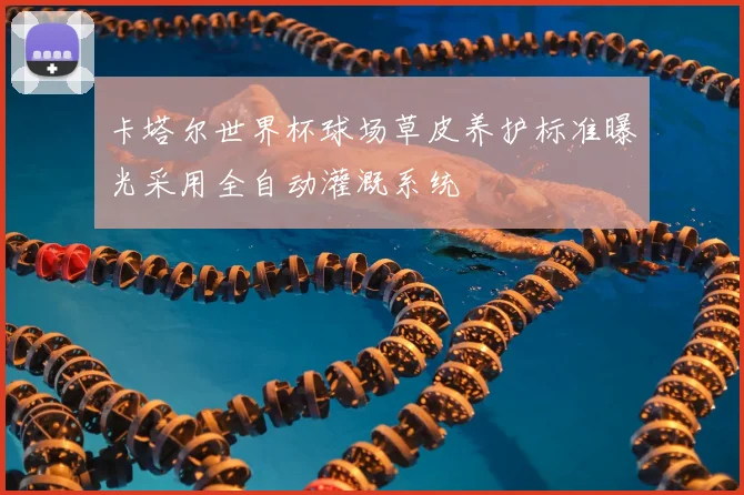 卡塔尔世界杯球场草皮养护标准曝光采用全自动灌溉系统