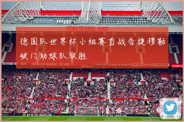 德国队世界杯小组赛首战告捷穆勒破门助球队取胜