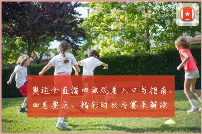 奥运会直播回放观看入口与指南，回看要点、精彩时刻与赛果解读