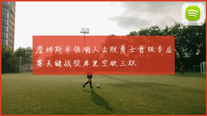 詹姆斯率领湖人击败勇士晋级季后赛关键战役库里空砍三双