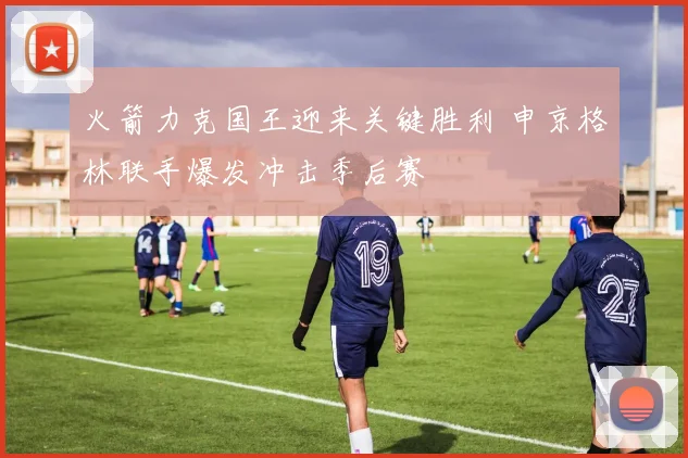 火箭力克国王迎来关键胜利 申京格林联手爆发冲击季后赛