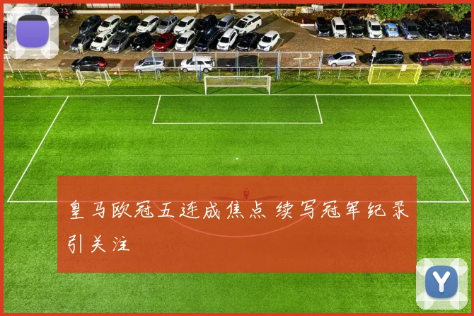 皇马欧冠五连成焦点 续写冠军纪录引关注