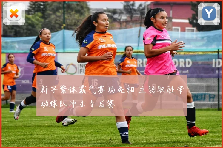 新字繁体霸气赛场亮相 主场取胜带动球队冲击季后赛