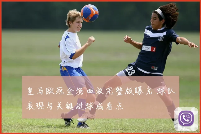 皇马欧冠全场回放完整版曝光 球队表现与关键进球成看点