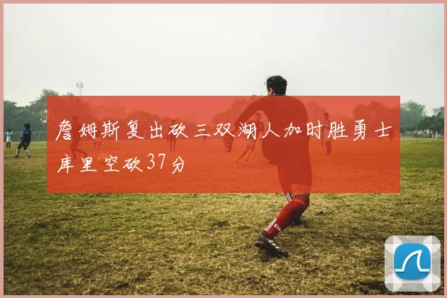 詹姆斯复出砍三双湖人加时胜勇士库里空砍37分