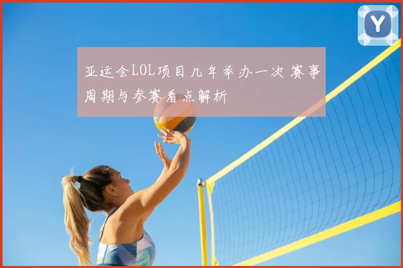 亚运会LOL项目几年举办一次 赛事周期与参赛看点解析