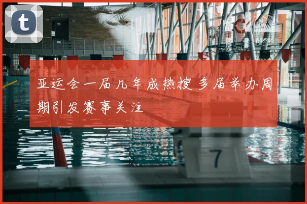 亚运会一届几年成热搜 多届举办周期引发赛事关注