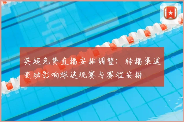 英超免费直播安排调整:转播渠道变动影响球迷观赛与赛程安排
