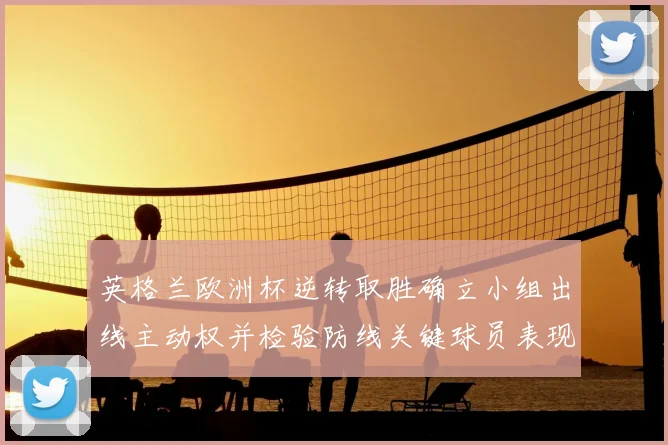 英格兰欧洲杯逆转取胜确立小组出线主动权并检验防线关键球员表现