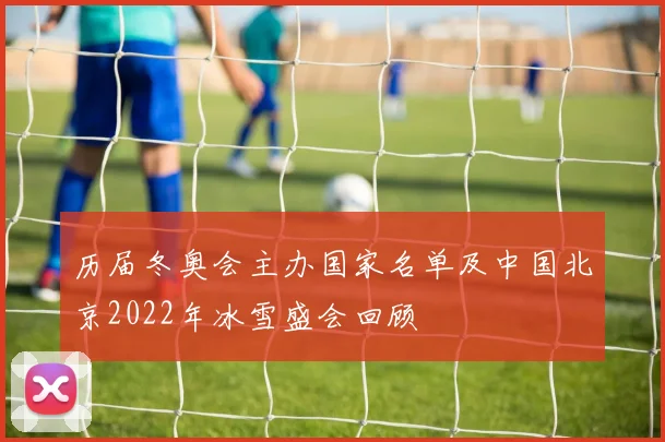 历届冬奥会主办国家名单及中国北京2022年冰雪盛会回顾