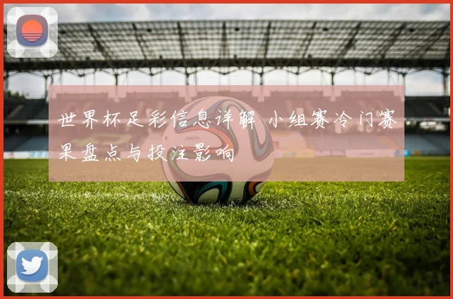 世界杯足彩信息详解 小组赛冷门赛果盘点与投注影响