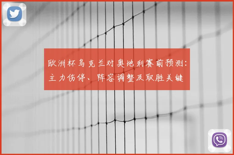 欧洲杯乌克兰对奥地利赛前预测：主力伤停、阵容调整及取胜关键