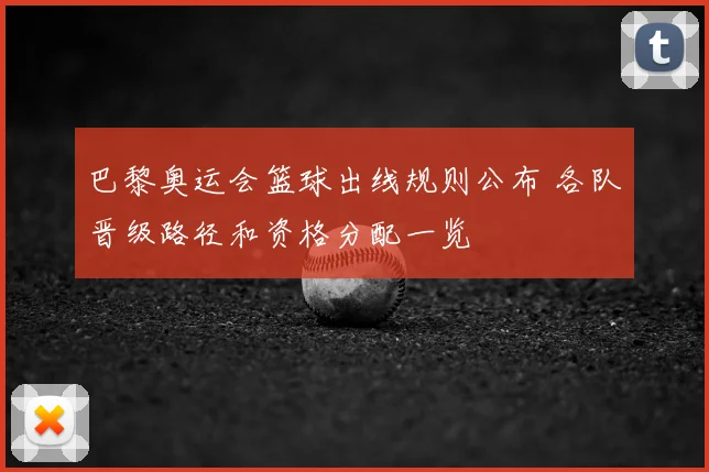 巴黎奥运会篮球出线规则公布 各队晋级路径和资格分配一览