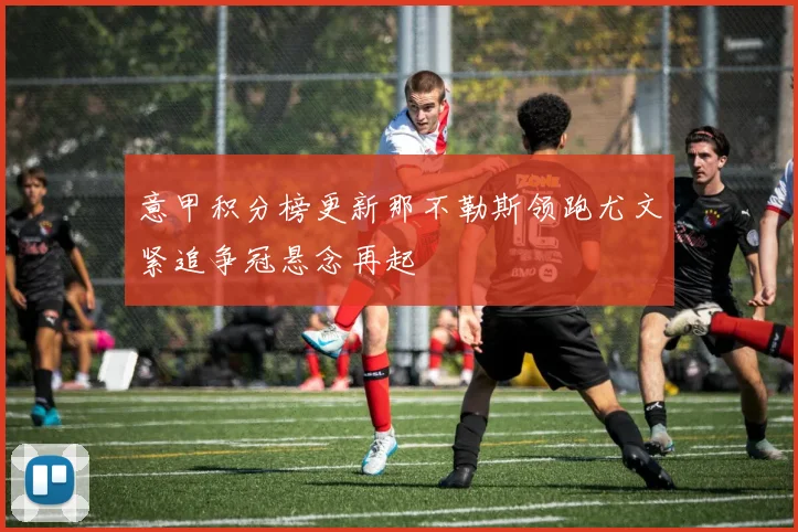 意甲积分榜更新那不勒斯领跑尤文紧追争冠悬念再起