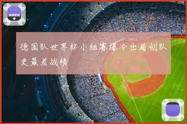 德国队世界杯小组赛爆冷出局创队史最差战绩