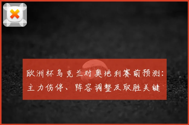 欧洲杯乌克兰对奥地利赛前预测：主力伤停、阵容调整及取胜关键