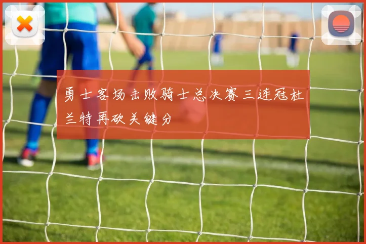 勇士客场击败骑士总决赛三连冠杜兰特再砍关键分