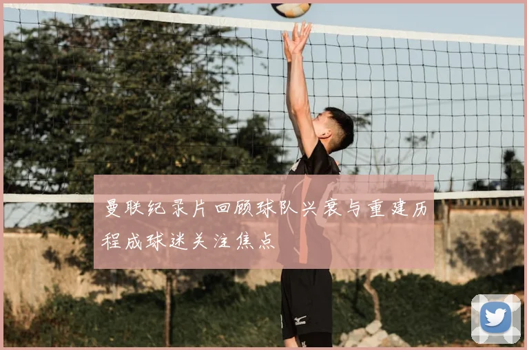 曼联纪录片回顾球队兴衰与重建历程成球迷关注焦点