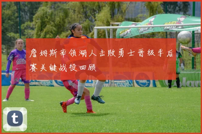 詹姆斯率领湖人击败勇士晋级季后赛关键战役回顾