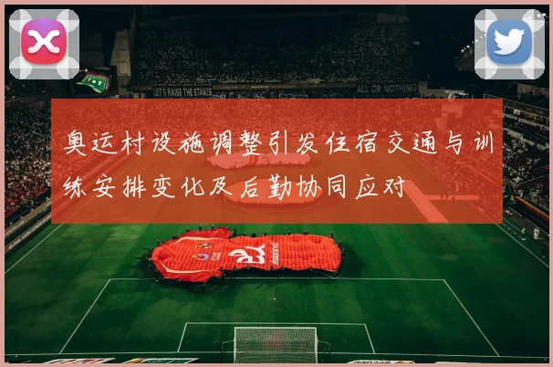 奥运村设施调整引发住宿交通与训练安排变化及后勤协同应对