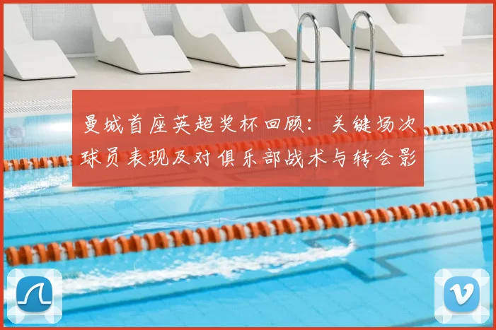 曼城首座英超奖杯回顾：关键场次球员表现及对俱乐部战术与转会影响